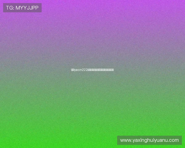 亚星yaxin222登录方法详细步骤与常见问题解决指南 亚星yaxin222登录方法详细步骤与常见问题解决指南
